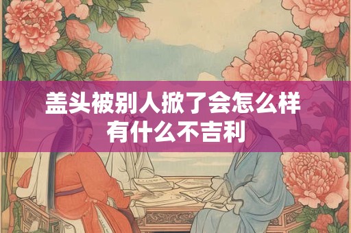 盖头被别人掀了会怎么样 有什么不吉利