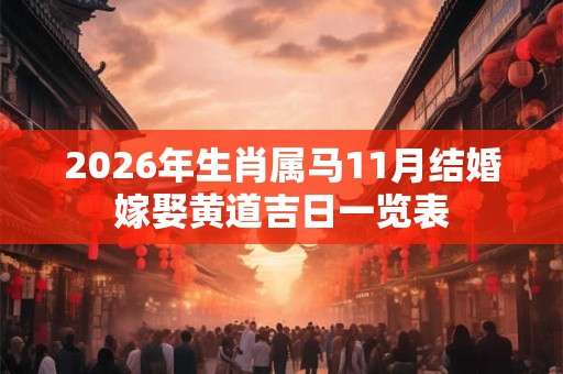 2026年生肖属马11月结婚嫁娶黄道吉日一览表 2026年生肖属马11月结婚嫁娶黄道吉日一览表