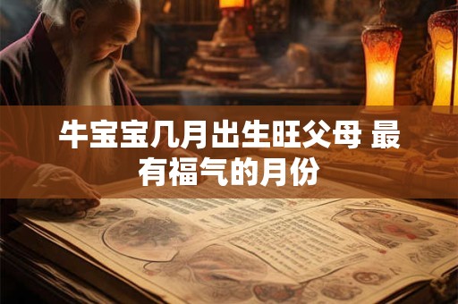 牛宝宝几月出生旺父母 最有福气的月份 牛宝宝几月出生旺父母 最有福气的月份