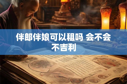 伴郎伴娘可以租吗 会不会不吉利 伴郎伴娘可以租吗 会不会不吉利