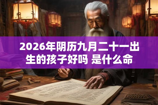 2026年阴历九月二十一出生的孩子好吗 是什么命