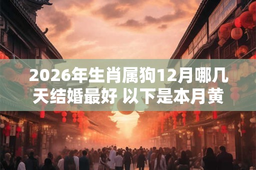 2026年生肖属狗12月哪几天结婚最好 以下是本月黄道吉日