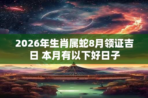 2026年生肖属蛇8月领证吉日 本月有以下好日子