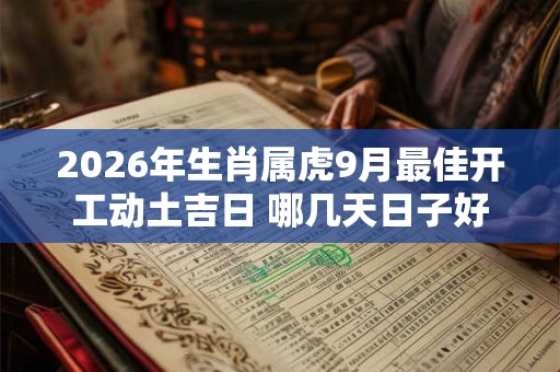 2026年生肖属虎9月最佳开工动土吉日 哪几天日子好 2026年生肖属虎9月最佳开工动土吉日 哪几天日子好