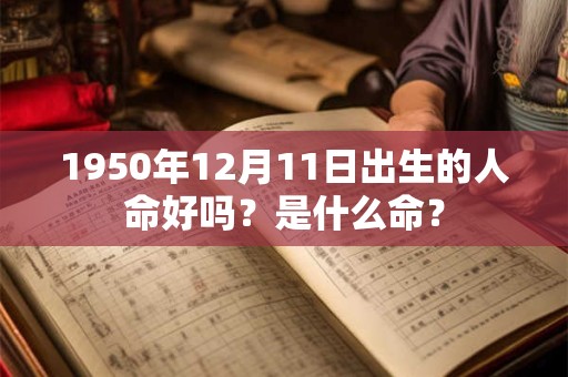1950年12月11日出生的人命好吗?是什么命? 1950年12月11日出生的人命好吗?是什么命?