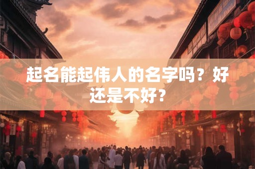 起名能起伟人的名字吗?好还是不好? 起名能起伟人的名字吗?好还是不好?