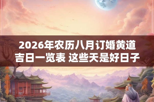 2026年农历八月订婚黄道吉日一览表 这些天是好日子 2026年农历八月订婚黄道吉日一览表 这些天是好日子