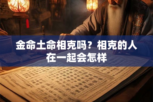 金命土命相克吗?相克的人在一起会怎样 金命土命相克吗?相克的人在一起会怎样