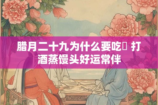 腊月二十九为什么要吃蕅 打酒蒸馒头好运常伴