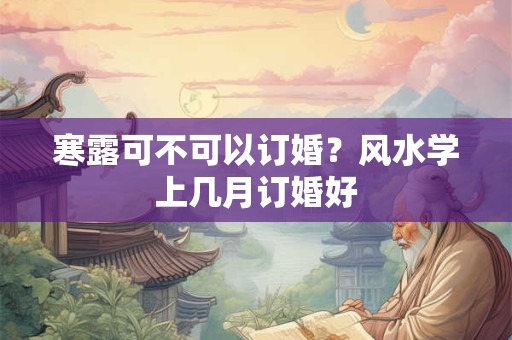 寒露可不可以订婚？风水学上几月订婚好