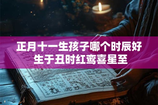正月十一生孩子哪个时辰好 生于丑时红鸾喜星至