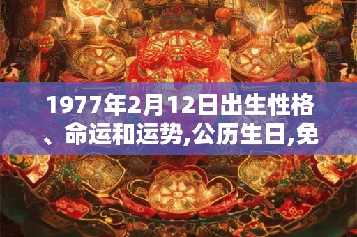 1977年2月12日出生性格、命运和运势,公历生日,免费算命 1977年2月12日出生性格、命运和运势,公历生日,免费算命
