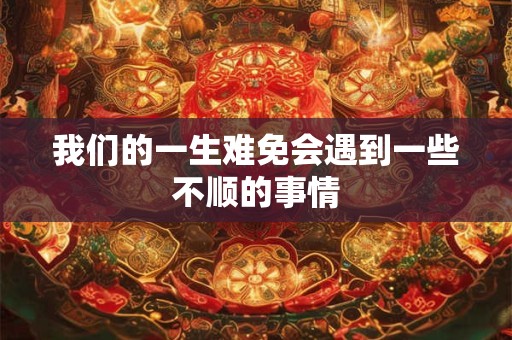 我们的一生难免会遇到一些不顺的事情 我们的一生难免会遇到一些不顺的事情
