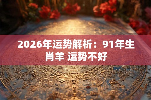 2026年运势解析:91年生肖羊 运势不好 2026年运势解析:91年生肖羊 运势不好