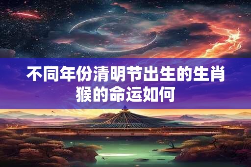不同年份清明节出生的生肖猴的命运如何 不同年份清明节出生的生肖猴的命运如何
