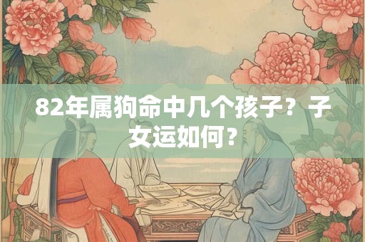 82年属狗命中几个孩子?子女运如何? 82年属狗命中几个孩子?子女运如何?
