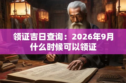 领证吉日查询:2026年9月什么时候可以领证 领证吉日查询:2026年9月什么时候可以领证