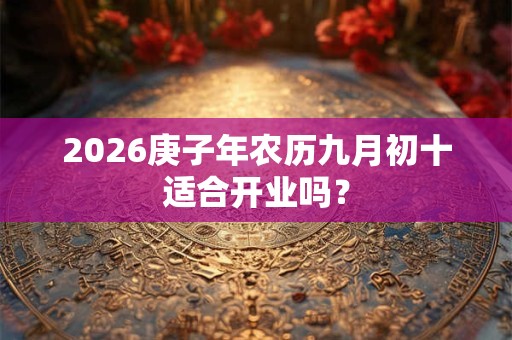 2026庚子年农历九月初十适合开业吗? 2026庚子年农历九月初十适合开业吗?