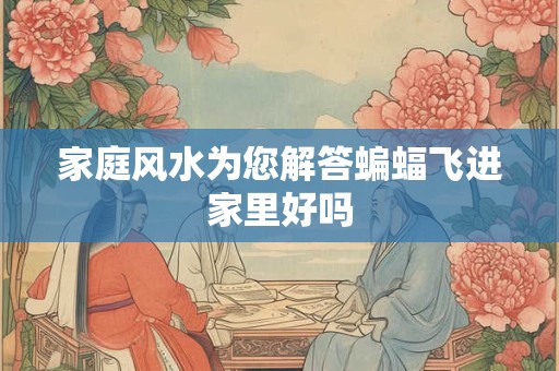 家庭风水为您解答蝙蝠飞进家里好吗 家庭风水为您解答蝙蝠飞进家里好吗