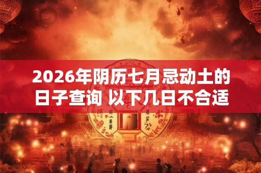 2026年阴历七月忌动土的日子查询 以下几日不合适 2026年阴历七月忌动土的日子查询 以下几日不合适
