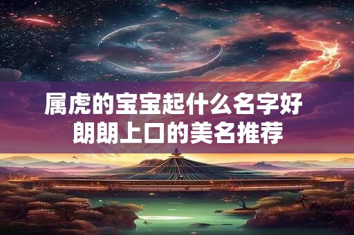 属虎的宝宝起什么名字好 朗朗上口的美名推荐 属虎的宝宝起什么名字好 朗朗上口的美名推荐