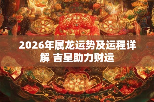 2026年属龙运势及运程详解 吉星助力财运
