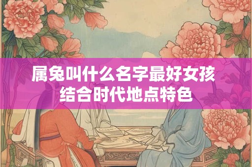 属兔叫什么名字最好女孩 结合时代地点特色