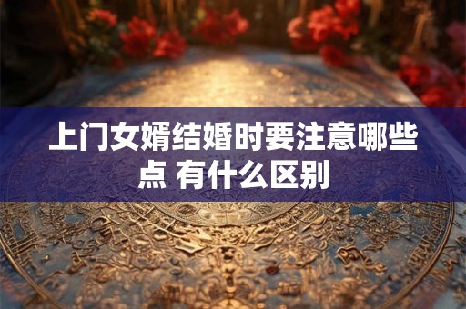 上门女婿结婚时要注意哪些点 有什么区别 上门女婿结婚时要注意哪些点 有什么区别
