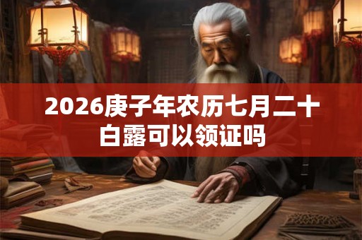 2026庚子年农历七月二十白露可以领证吗 2026庚子年农历七月二十白露可以领证吗