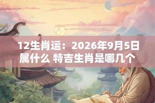 12生肖运:2026年9月5日属什么 特吉生肖是哪几个 12生肖运:2026年9月5日属什么 特吉生肖是哪几个