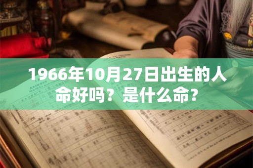 1966年10月27日出生的人命好吗?是什么命? 1966年10月27日出生的人命好吗?是什么命?