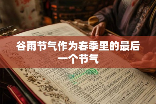 谷雨节气作为春季里的最后一个节气 谷雨节气作为春季里的最后一个节气