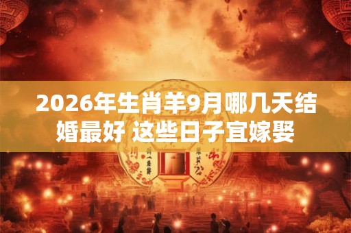 2026年生肖羊9月哪几天结婚最好 这些日子宜嫁娶