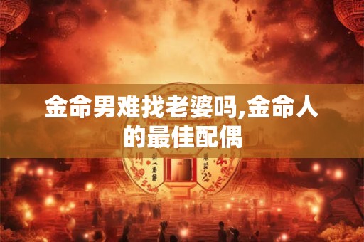 金命男难找老婆吗,金命人的最佳配偶