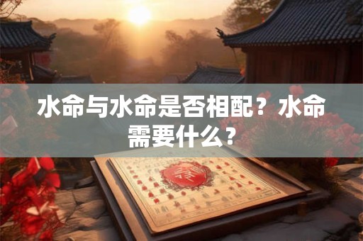 水命与水命是否相配?水命需要什么? 水命与水命是否相配?水命需要什么?