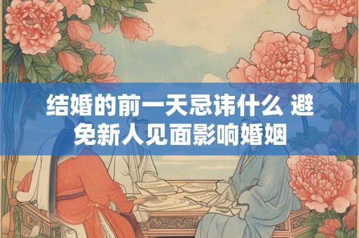 结婚的前一天忌讳什么 避免新人见面影响婚姻 结婚的前一天忌讳什么 避免新人见面影响婚姻