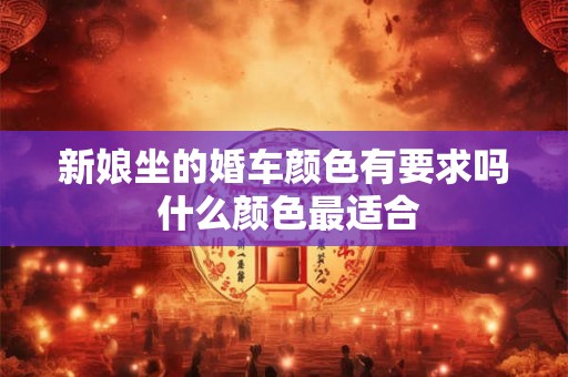 新娘坐的婚车颜色有要求吗 什么颜色最适合 新娘坐的婚车颜色有要求吗 什么颜色最适合