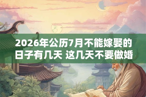 2026年公历7月不能嫁娶的日子有几天 这几天不要做婚嫁 2026年公历7月不能嫁娶的日子有几天 这几天不要做婚嫁