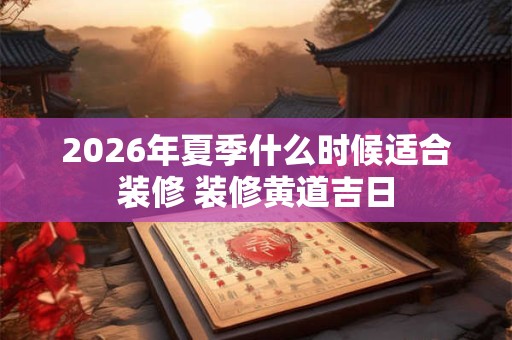 2026年夏季什么时候适合装修 装修黄道吉日 2026年夏季什么时候适合装修 装修黄道吉日