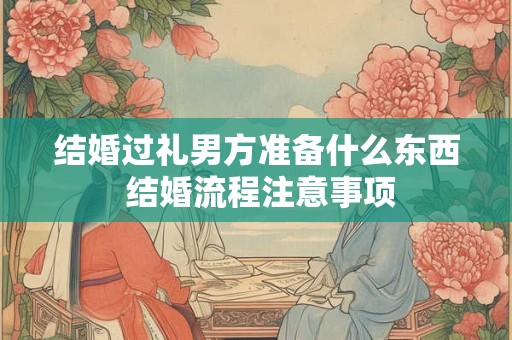 结婚过礼男方准备什么东西 结婚流程注意事项 结婚过礼男方准备什么东西 结婚流程注意事项
