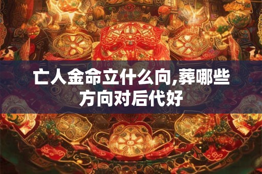 亡人金命立什么向,葬哪些方向对后代好 亡人金命立什么向,葬哪些方向对后代好