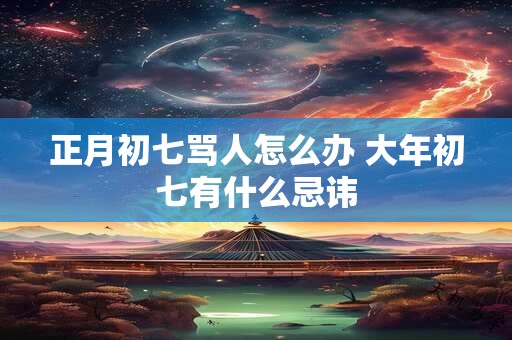 正月初七骂人怎么办 大年初七有什么忌讳 正月初七骂人怎么办 大年初七有什么忌讳