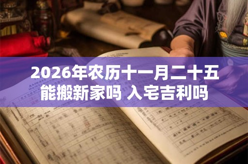 2026年农历十一月二十五能搬新家吗 入宅吉利吗 2026年农历十一月二十五能搬新家吗 入宅吉利吗