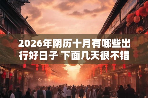 2026年阴历十月有哪些出行好日子 下面几天很不错 2026年阴历十月有哪些出行好日子 下面几天很不错