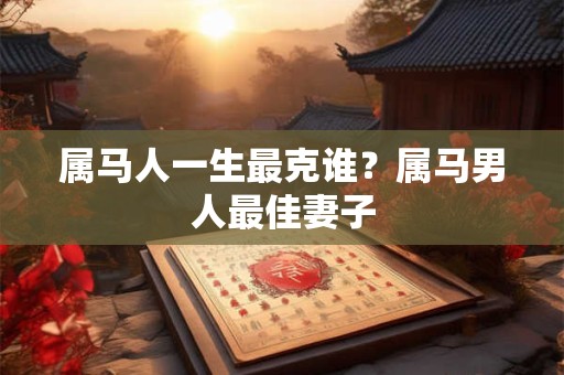 属马人一生最克谁?属马男人最佳妻子 属马人一生最克谁?属马男人最佳妻子
