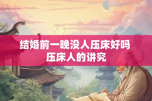结婚前一晚没人压床好吗 压床人的讲究 结婚前一晚没人压床好吗 压床人的讲究