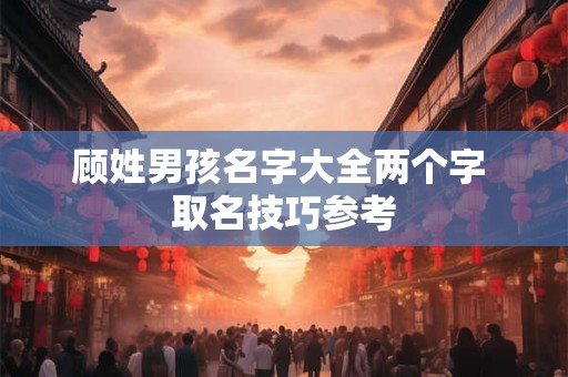 顾姓男孩名字大全两个字 取名技巧参考 顾姓男孩名字大全两个字 取名技巧参考