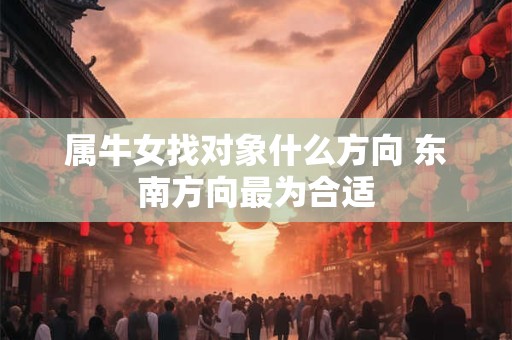 属牛女找对象什么方向 东南方向最为合适 属牛女找对象什么方向 东南方向最为合适