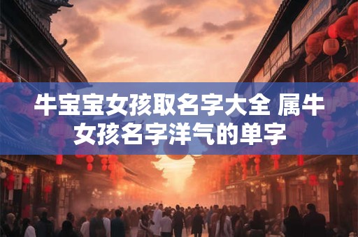 牛宝宝女孩取名字大全 属牛女孩名字洋气的单字