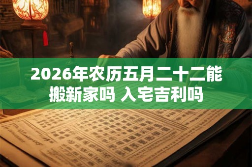 2026年农历五月二十二能搬新家吗 入宅吉利吗